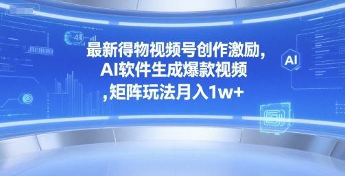 最新得物视频号创作激励，AI软件生成爆款视频 ，矩阵玩法月入1w+-轻资本网