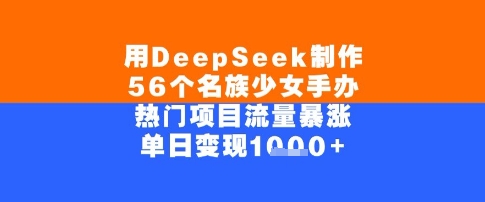 用DeepSeek制作56个名族少女手办，单日变现几张，热门项目流量暴涨-轻资本网