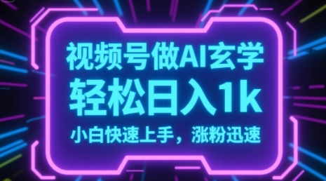 视频号AI做玄学内容，轻松日入1k，小白快速上手，涨粉迅速-轻资本网