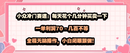 小众冷门赛道：每天花个几分钟买卖一下，一单利润70～几张不等，全程无脑操作，小白闭眼跟做-轻资本网
