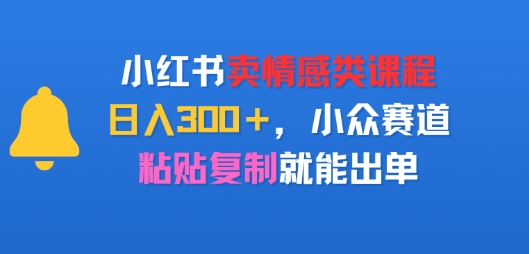 小红书卖情感类课程，日入3张+，小众赛道，粘贴复制就能出单-轻资本网