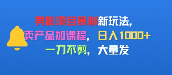 男粉项目新玩法，卖产品加课程，日入1k+暴利成本低，一刀不剪，大量发-轻资本网