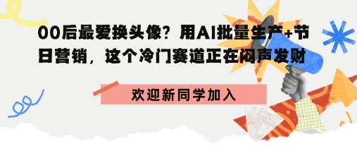 00后最爱换头像？用AI批量生产+节日营销，实现闷声发财-轻资本网