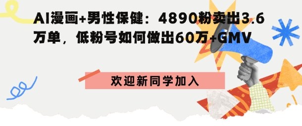 AI漫画+男性保健：4890粉卖出3.6W单，低粉号如何做出60W+GMV-轻资本网
