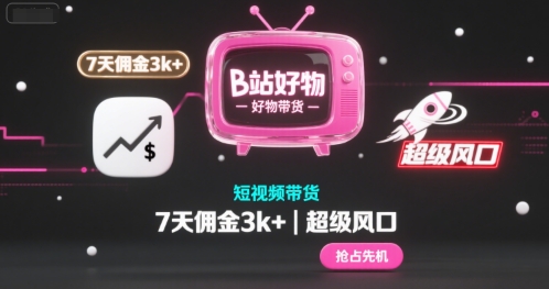 B站好物短视频带货，7天佣金3k+，超级风口【揭秘】-轻资本网