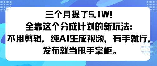 三个月提了5.1W！全靠这个分成计划的新玩法：不用剪辑，纯AI生成视频，有手就行，发布就当甩手掌柜。-轻资本网