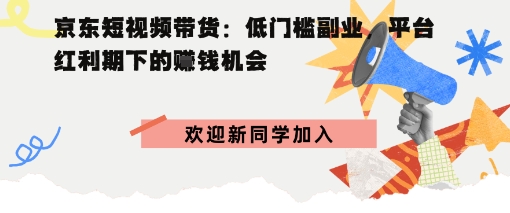 京东短视频带货：低门槛副业，平台红利期下的賺钱机会-轻资本网