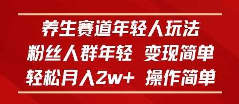养生赛道年轻人玩法,粉丝人群年轻,变现简单,轻松月入2w+,操作简单