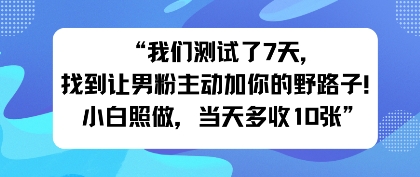 我们测试了7天，找到让男粉主动加你的野路子！小白照做，当天收益多张-轻资本网