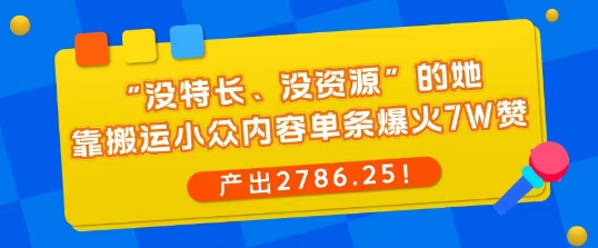 “没特长、没资源”的她，靠搬运小众内容单条爆火7W赞，产出2786！-轻资本网