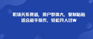 职场关系赛道，用户群体大，复制粘贴，适合新手操作，轻松月入过W-轻资本网