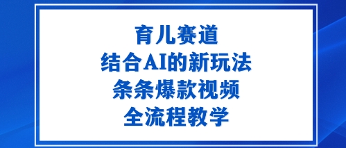 育儿赛道：结合AI的新玩法，条条爆款视频，全流程教学-轻资本网