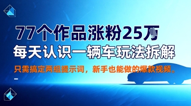 77个作品涨粉25W，每天认识一辆车玩法拆解，只需搞定两组提示词，新手也能做的爆款视频-轻资本网