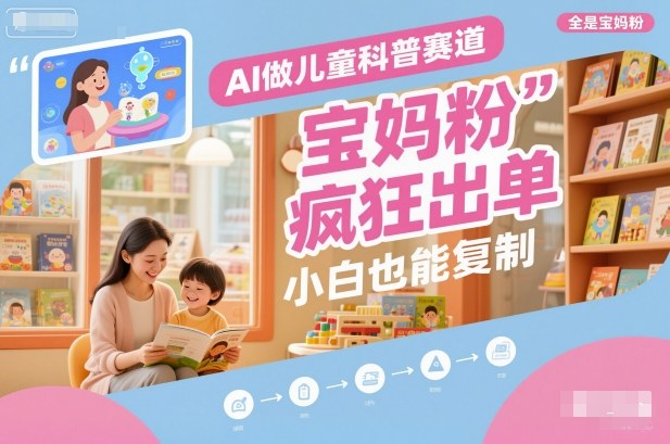 AI做儿童科普赛道，全是宝妈粉，橱窗疯狂出单，小白也能复制-轻资本网