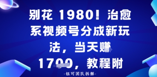 别花1980！治愈系视频号分成新玩法，0成本，当天賺多张-轻资本网