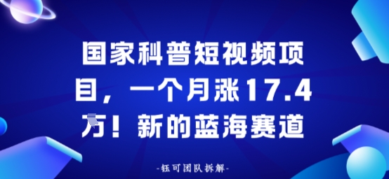 国家科普短视频项目，一个月涨17.4W！新的蓝海赛道-轻资本网