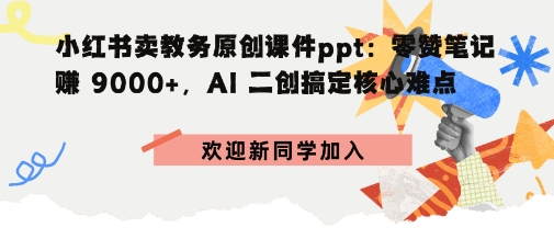 小红书卖教务原创课件ppt：零赞笔记賺9k+，AI二创搞定核心难点-轻资本网