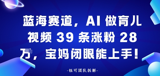 蓝海赛道，AI做育儿视频39条涨粉28W，宝妈闭眼能上手-轻资本网