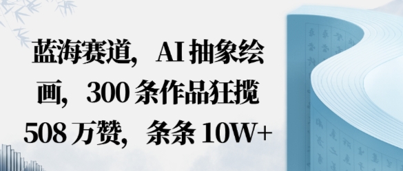 蓝海赛道,AI抽象绘画,300条作品狂揽508W赞,条条10W+,手残党10分钟出爆款,错过真亏