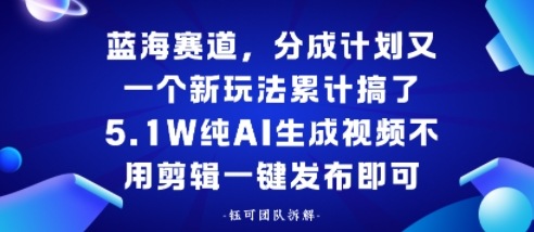 蓝海赛道，分成计划又一个新玩法累计搞了5.1W，纯AI生成视频不用剪辑一键发布即可-轻资本网