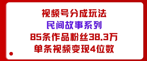 视频号分成玩法：民间故事系列，全程AI生成85条作品粉丝38.3万单条视频变现4位数-轻资本网