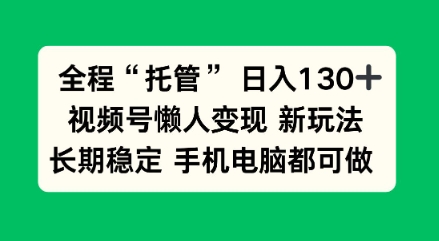 全程“托管”日入130十，视频号懒人变现新玩法，长期稳定手机电脑都可做【揭秘】-轻资本网