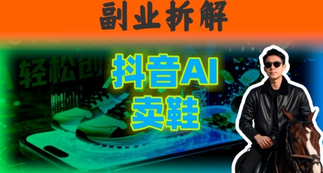 副业拆解：抖音AI卖鞋，不出镜不剪辑，他靠这个月入20个-轻资本网