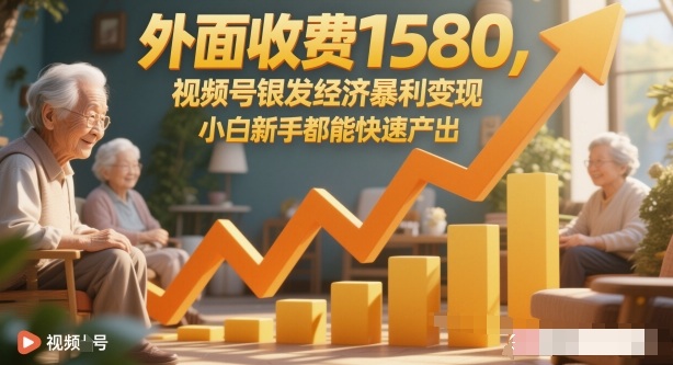 外面收费1580，视频号银发经济暴利变现，小白新手都能快速产出-轻资本网
