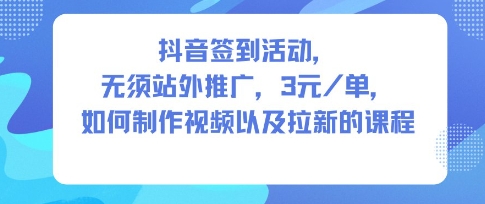 抖音签到活动，无须站外推广，每单3米，如何制作视频以及拉新的课程-轻资本网