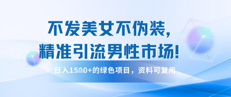 不发美女不伪装，精准引流男性市场！日入多张的绿色项目，资料可复用-轻资本网