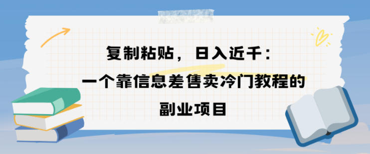 复制粘贴，日入近1k，一个靠信息差售卖冷门教程的副业项目-轻资本网