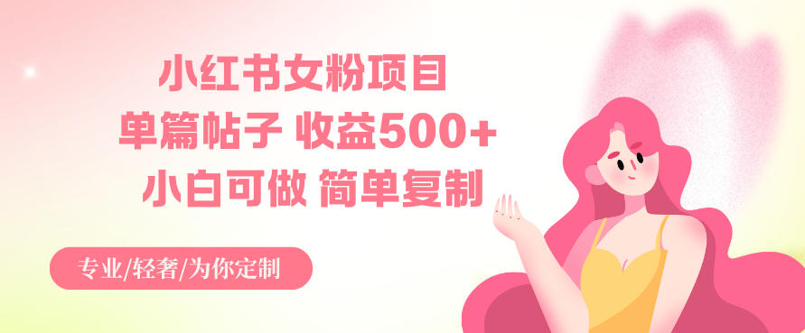 小红书女粉项目，单篇帖子收益5张+，小白可做，简单复制-轻资本网