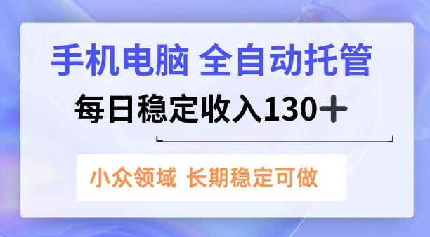 手机电脑，全自动托管，每日稳定收入130+，小众领域内容长期可做【揭秘】-轻资本网