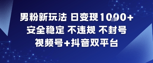 男粉新玩法,日变现多张,安全稳定,不违规,不封号,视频号+抖音双平台
