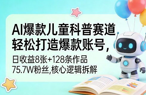 AI爆款儿童科普赛道，轻松打造爆款账号，日收益8张+128条作品75.7W粉丝，核心逻辑拆解-轻资本网