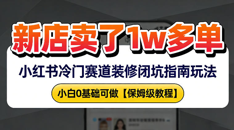 新店19.9客单价卖了1w+，小红书冷门赛道装修闭坑指南玩法，小白0基础可做-轻资本网