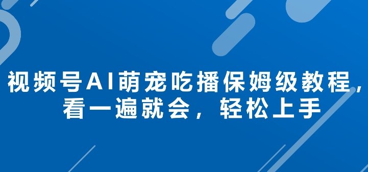 视频号AI萌宠吃播保姆级教程，看一遍就会，轻松上手-轻资本网
