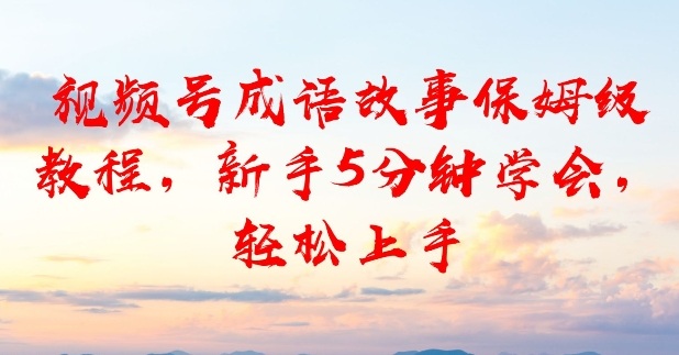 视频号成语故事保姆级教程，新手5分钟学会，轻松上手-轻资本网