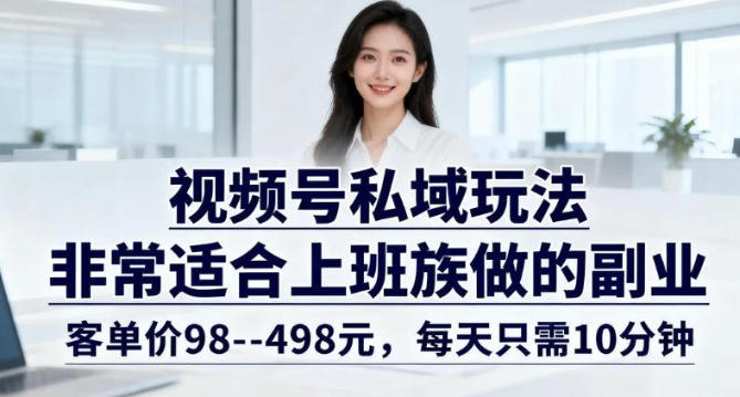 视频号私域玩法，非常适合上班族做的副业，客单价98–498米，每天只需10分钟-轻资本网