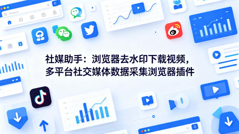 社媒助手：浏览器去水印下载视频，多平台社交媒体数据采集浏览器插件-轻资本网