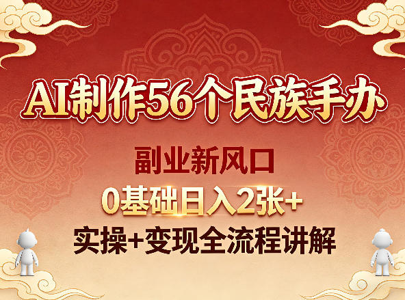 AI制作56个民族手办，副业新风口，0基础日入2张+，实操+变现全流程讲解-轻资本网