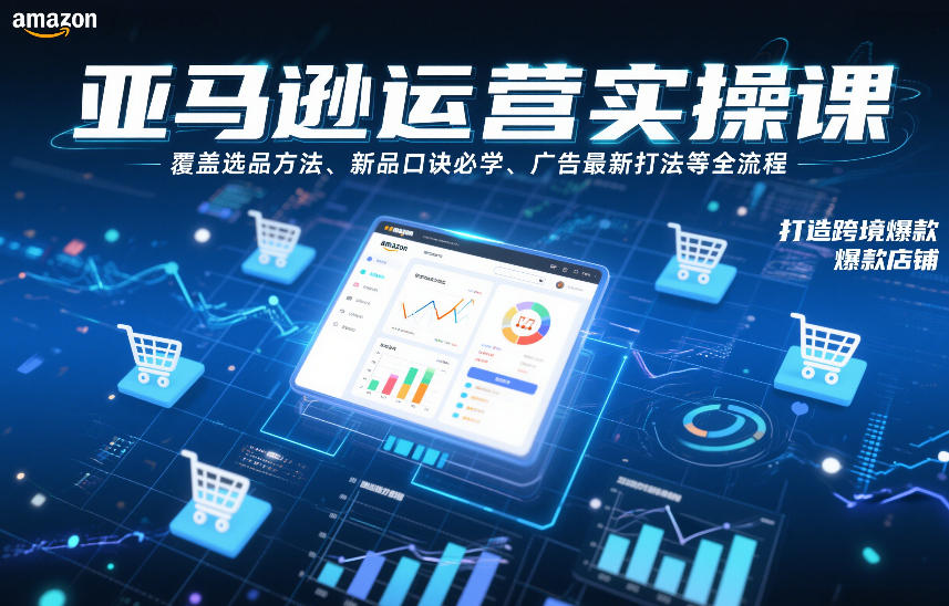 亚马逊运营实操课，覆盖选品方法、新品口诀必学、广告最新打法等全流程，打造跨境爆款店铺-轻资本网