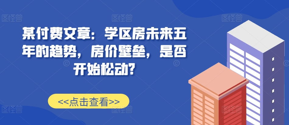 某付费文章：学区房未来五年的趋势，房价壁垒，是否开始松动?-轻资本网