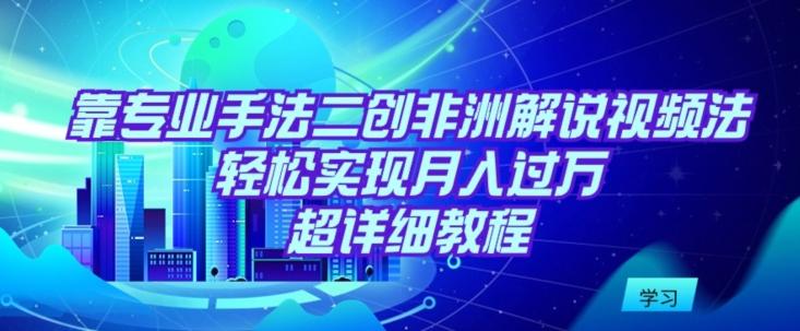靠专业手法二创非洲解说视频玩法，轻松实现月入过万，超详细教程【揭秘】-轻资本网