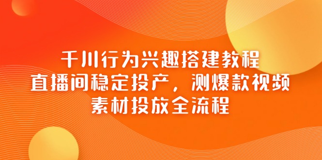 千川行为兴趣搭建教程，直播间稳定投产，测爆款视频，素材投放全流程-轻资本网
