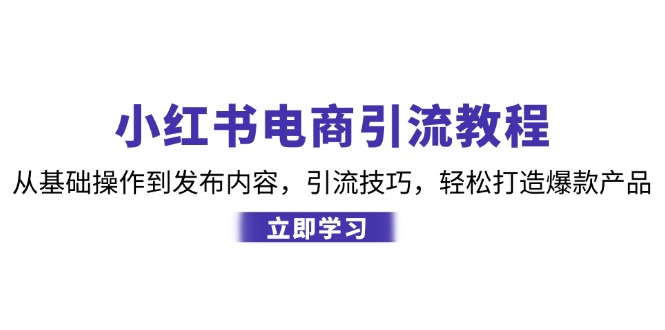小红书电商引流教程：从基础操作到发布内容，引流技巧，轻松打造爆款产品-轻资本网