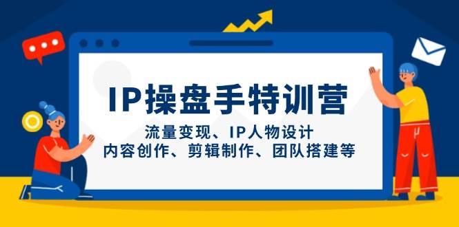 IP流量操盘手线上训练营，流量变现、IP人物设计、内容创作、剪辑、团队搭建等(更新)-轻资本网