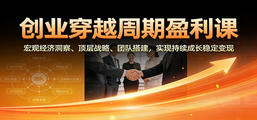 创业穿越周期盈利课：宏观经济洞察、顶层战略、团队搭建，实现持续成长稳定变现-轻资本网