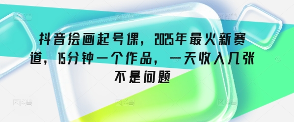 抖音绘画起号课，2025年最火新赛道，15分钟一个作品，一天收入几张不是问题-轻资本网