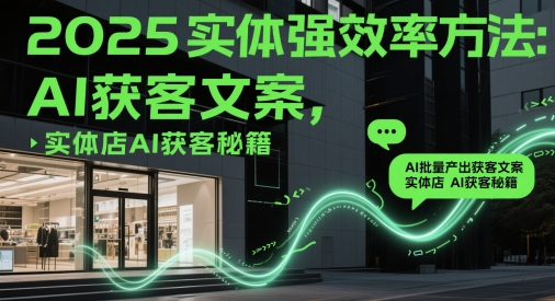 2025实体强效率方法：AI批量产出获客文案，实体店AI获客秘籍-轻资本网